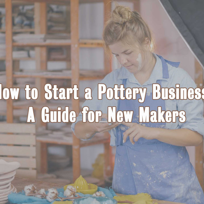 How to Start a Pottery Business: A Guide for New Makers